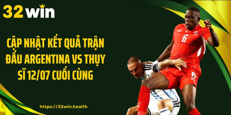 Cập nhật kết quả trận đấu Argentina vs Thụy Sĩ 12/07 cuối cùng