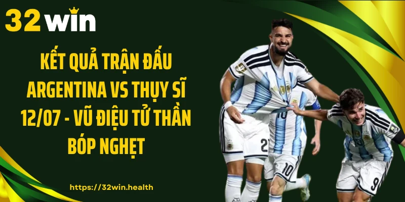 Kết Quả Trận Đấu Argentina Vs Thụy Sĩ 12/07 - Vũ Điệu Tử Thần Bóp Nghẹt